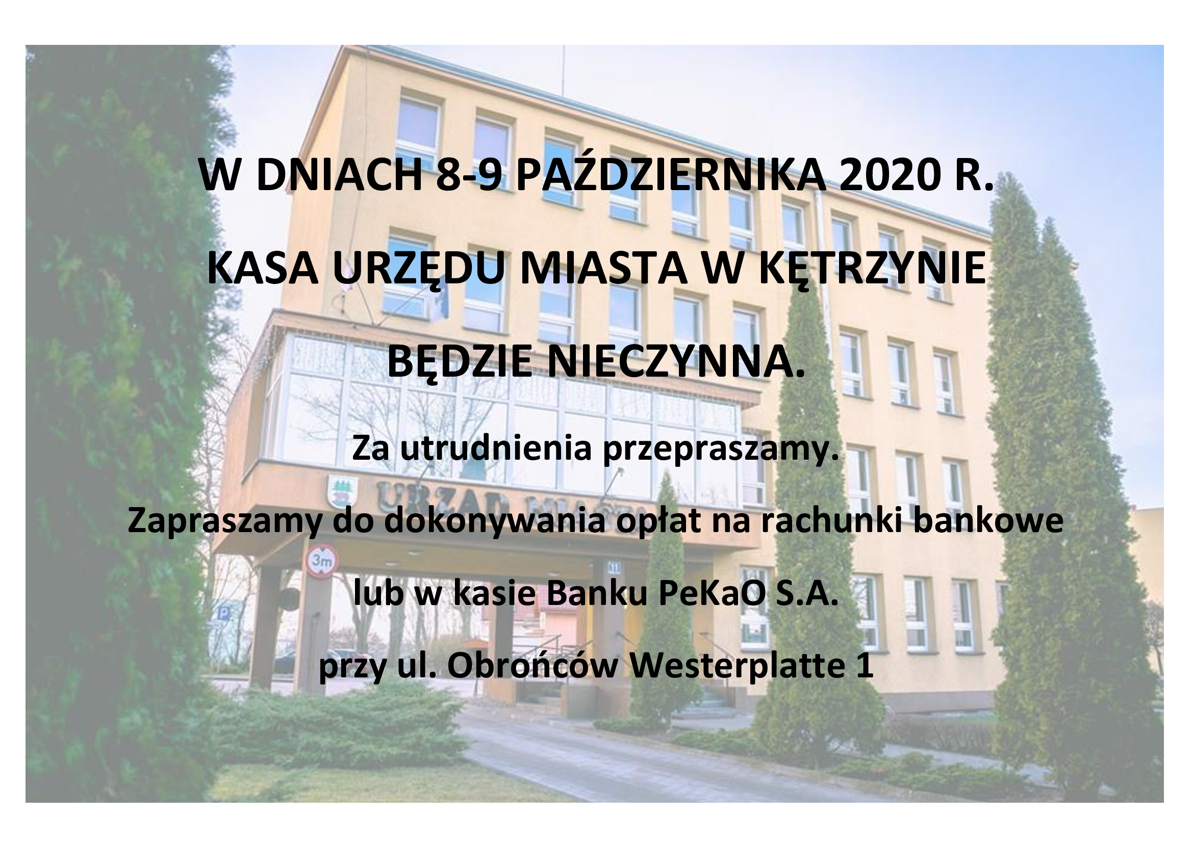 Na obrazku znajduje się budynek Urzędu Miasta Kętrzyn oraz przynależny parking. Na obrazku widnieje tekst: W DNIACH 8-9 PAŹDZIERNIKA 2020 R. KASA URZĘDU MIASTA W KĘTRZYNIE, BĘDZIE NIECZYNNA.  Za utrudnienia przepraszamy. Zapraszamy do dokonywania opłat na rachunki bankowe lub w kasie Banku PeKaO S.A., przy ul. Obrońców Westerplatte 1