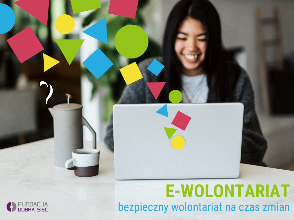 na obrazku znajduje się zdjęcie przedstawiające uśmiechniętą, czarnowłosą dziewczynę która siedzi przed laptopem z kawą. Od laptopa unoszą się figury geometryczne w różnych kolorach. Na zdjęcie nałożono tekst o następującej treści: E-wolontariat bezpieczny wolontariat na czas zmian. W lewym dolnym rogu umieszczono logo Fundacja Dobra Sieć