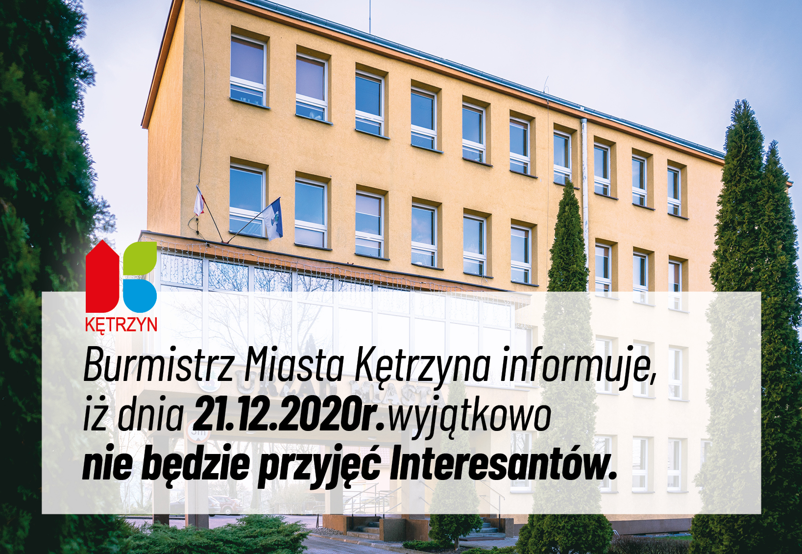 obrazek przedstawia logo miasta kętrzyn na zdjęciu budynku urzędu miasta kętrzyn. Na to nałożono komunikat o następującej treści: INFORMACJA  Burmistrz Miasta Kętrzyna informuje, iż dnia 21.12.2020r. wyjątkowo nie będzie przyjęć Interesantów. 